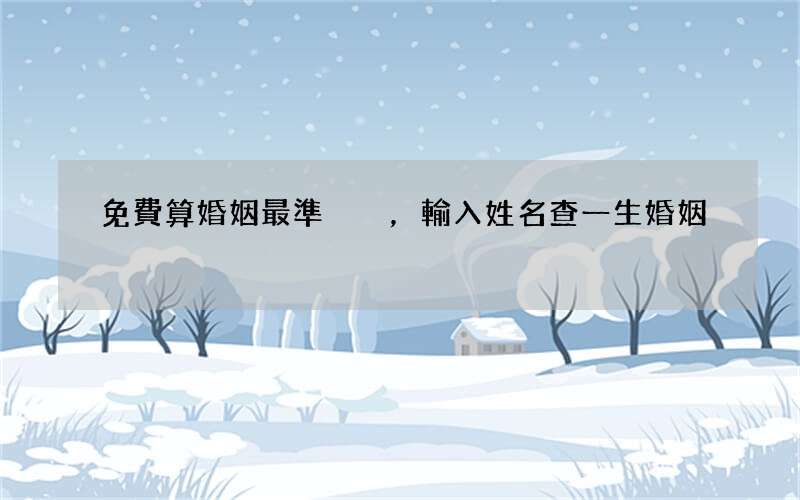 免費算婚姻最準，輸入姓名查一生婚姻